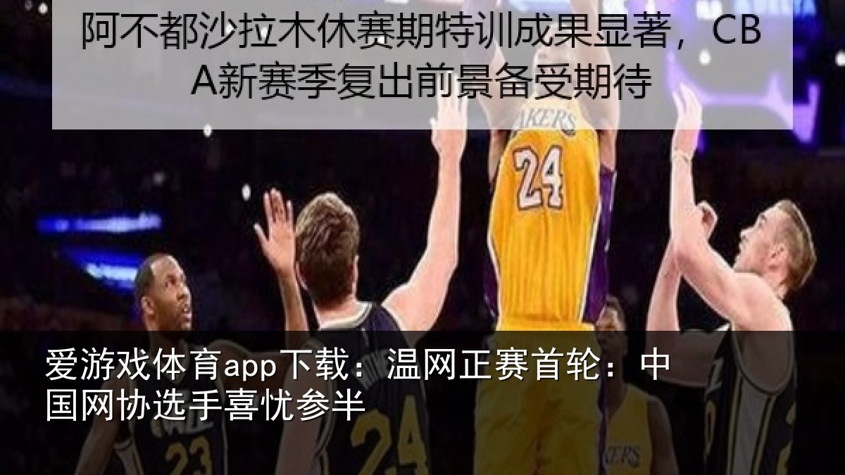 爱游戏体育app下载：温网正赛首轮：中国网协选手喜忧参半