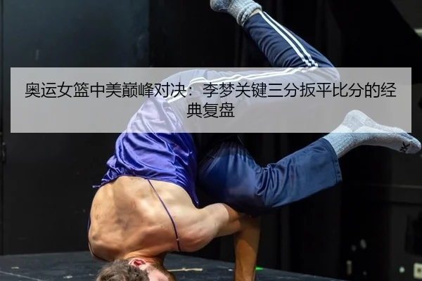 奥运女篮中美巅峰对决：李梦关键三分扳平比分的经典复盘