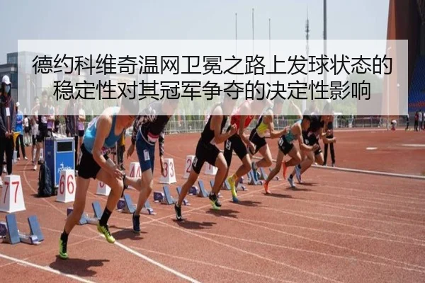 德约科维奇温网卫冕之路上发球状态的稳定性对其冠军争夺的决定性影响