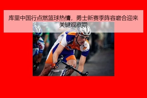 库里中国行点燃篮球热情，勇士新赛季阵容磨合迎来关键观察期