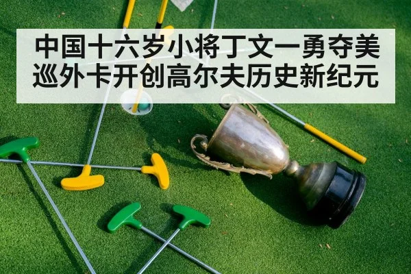 中国十六岁小将丁文一勇夺美巡外卡开创高尔夫历史新纪元