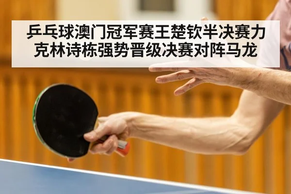 乒乓球澳门冠军赛王楚钦半决赛力克林诗栋强势晋级决赛对阵马龙