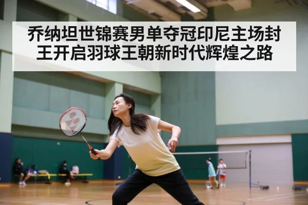 乔纳坦世锦赛男单夺冠印尼主场封王开启羽球王朝新时代辉煌之路