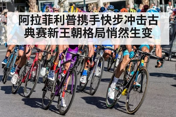 阿拉菲利普携手快步冲击古典赛新王朝格局悄然生变