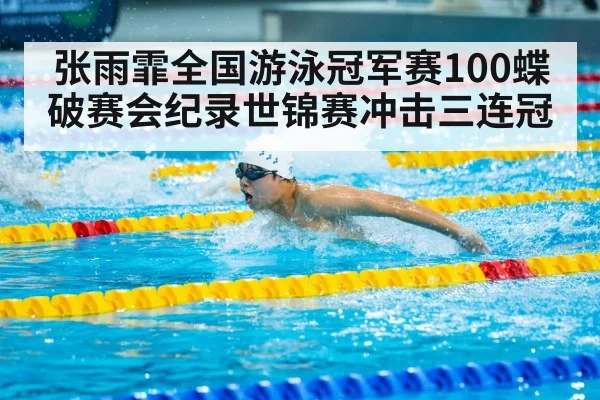 张雨霏全国游泳冠军赛100蝶破赛会纪录世锦赛冲击三连冠